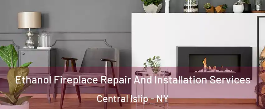  Ethanol Fireplace Repair And Installation Services Central Islip - NY