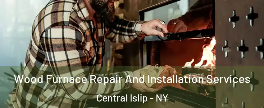  Wood Furnace Repair And Installation Services Central Islip - NY